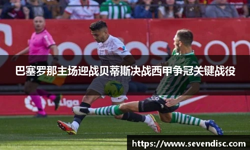 巴塞罗那主场迎战贝蒂斯决战西甲争冠关键战役